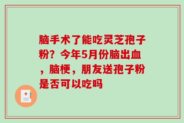 脑手术了能吃灵芝孢子粉？今年5月份脑出血，脑梗，朋友送孢子粉是否可以吃吗