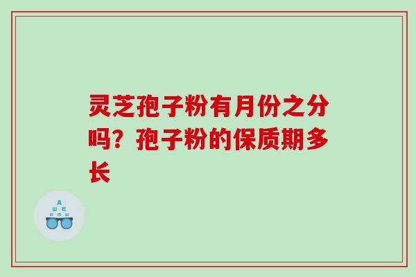 灵芝孢子粉有月份之分吗？孢子粉的保质期多长