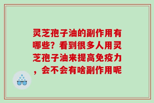 灵芝孢子油的副作用有哪些？看到很多人用灵芝孢子油来提高免疫力，会不会有啥副作用呢