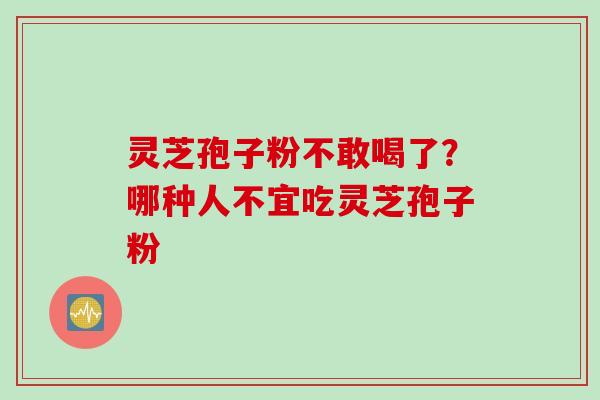 灵芝孢子粉不敢喝了？哪种人不宜吃灵芝孢子粉