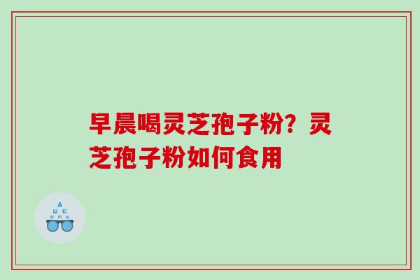 早晨喝灵芝孢子粉？灵芝孢子粉如何食用