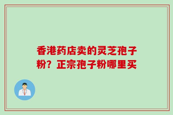 香港药店卖的灵芝孢子粉？正宗孢子粉哪里买
