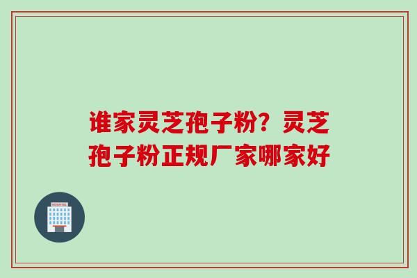 谁家灵芝孢子粉？灵芝孢子粉正规厂家哪家好