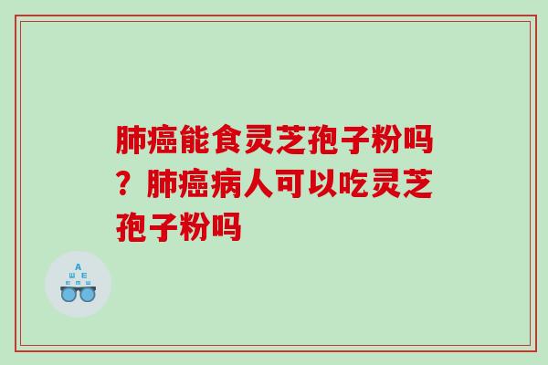 肺癌能食灵芝孢子粉吗？肺癌病人可以吃灵芝孢子粉吗