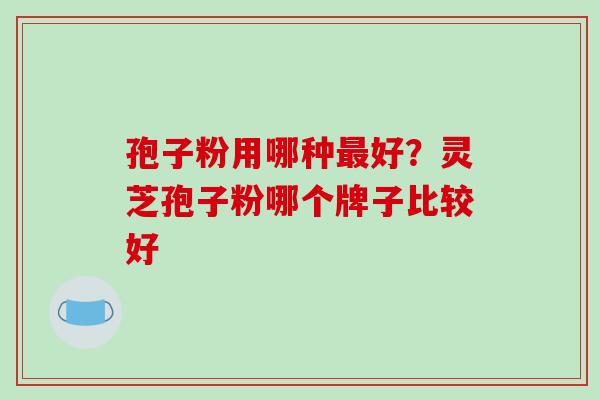 孢子粉用哪种最好？灵芝孢子粉哪个牌子比较好
