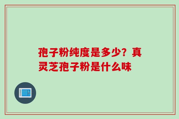 孢子粉纯度是多少？真灵芝孢子粉是什么味
