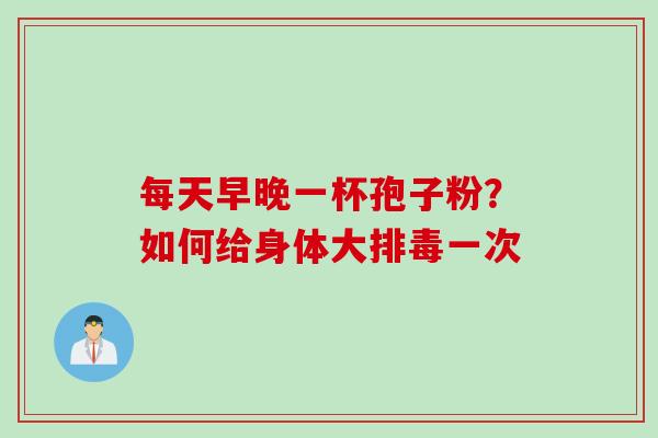 每天早晚一杯孢子粉？如何给身体大排毒一次