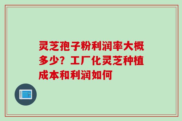 灵芝孢子粉利润率大概多少？工厂化灵芝种植成本和利润如何