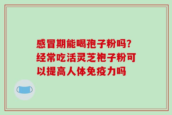 感冒期能喝孢子粉吗？经常吃活灵芝袍子粉可以提高人体免疫力吗
