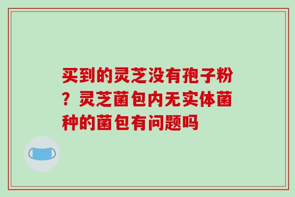 买到的灵芝没有孢子粉？灵芝菌包内无实体菌种的菌包有问题吗