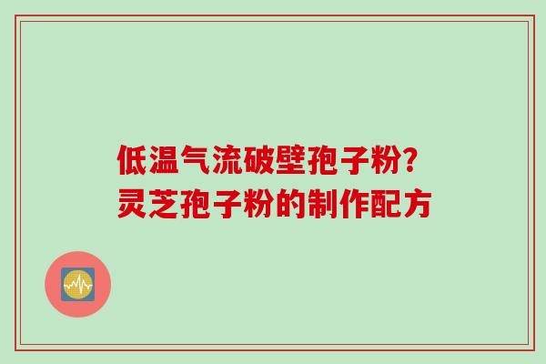 低温气流破壁孢子粉？灵芝孢子粉的制作配方