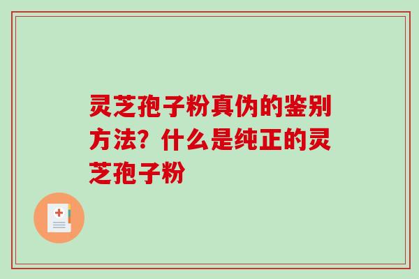 灵芝孢子粉真伪的鉴别方法？什么是纯正的灵芝孢子粉