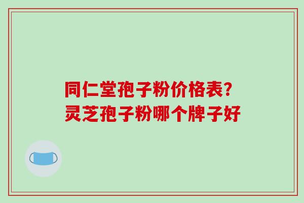 同仁堂孢子粉价格表？灵芝孢子粉哪个牌子好