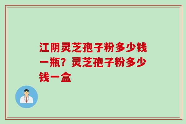 江阴灵芝孢子粉多少钱一瓶？灵芝孢子粉多少钱一盒