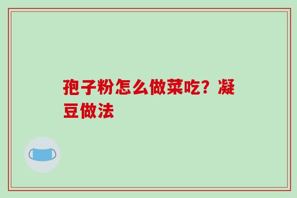 孢子粉怎么做菜吃？凝豆做法