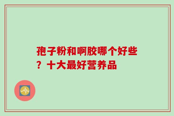 孢子粉和啊胶哪个好些？十大最好营养品