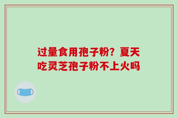 过量食用孢子粉？夏天吃灵芝孢子粉不上火吗