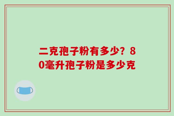 二克孢子粉有多少？80毫升孢子粉是多少克