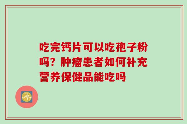 吃完钙片可以吃孢子粉吗？肿瘤患者如何补充营养保健品能吃吗
