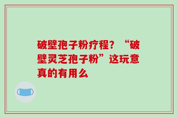 破壁孢子粉疗程？“破壁灵芝孢子粉”这玩意真的有用么