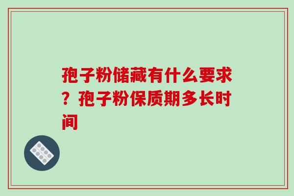 孢子粉储藏有什么要求？孢子粉保质期多长时间