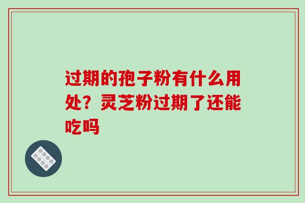 过期的孢子粉有什么用处？灵芝粉过期了还能吃吗