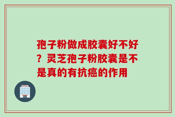 孢子粉做成胶囊好不好？灵芝孢子粉胶囊是不是真的有抗的作用
