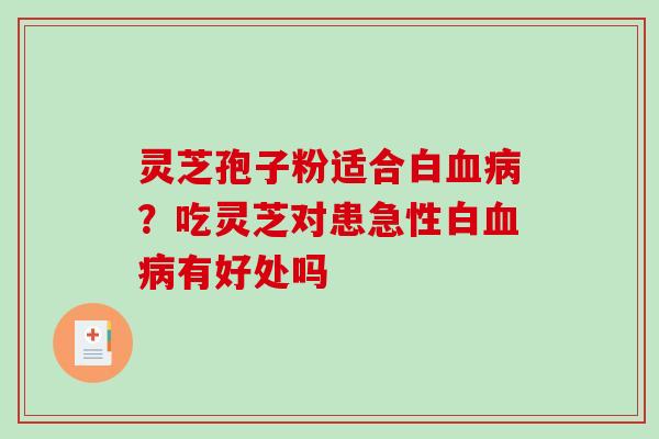 灵芝孢子粉适合白血病？吃灵芝对患急性白血病有好处吗