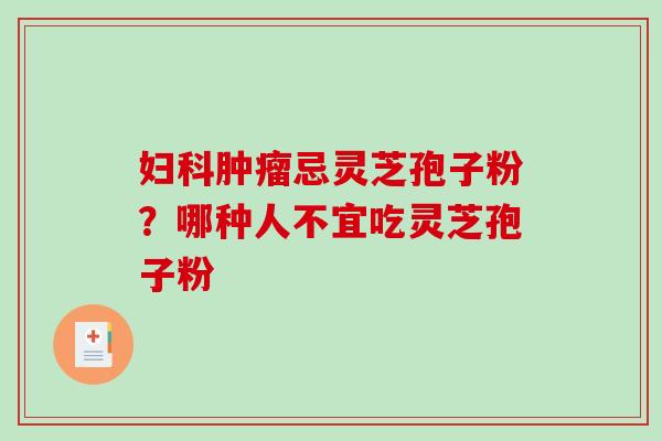 妇科肿瘤忌灵芝孢子粉？哪种人不宜吃灵芝孢子粉