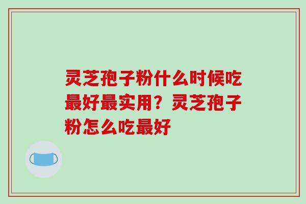 灵芝孢子粉什么时候吃最好最实用？灵芝孢子粉怎么吃最好