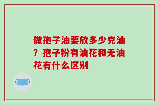 做孢子油要放多少克油？孢子粉有油花和无油花有什么区别