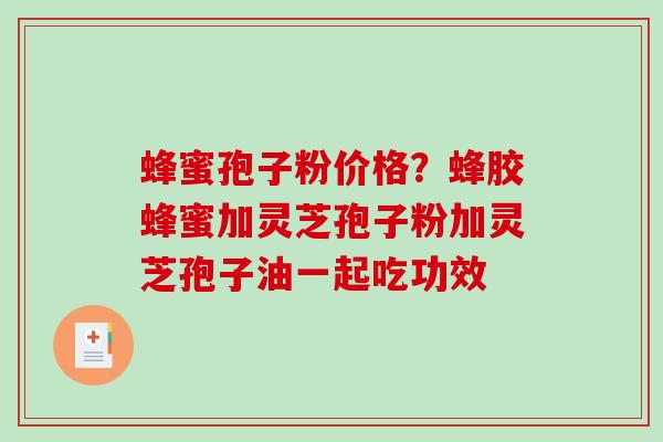蜂蜜孢子粉价格？蜂胶蜂蜜加灵芝孢子粉加灵芝孢子油一起吃功效