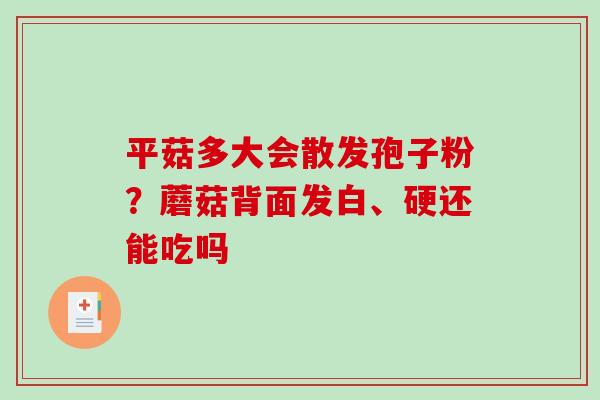 平菇多大会散发孢子粉？蘑菇背面发白、硬还能吃吗
