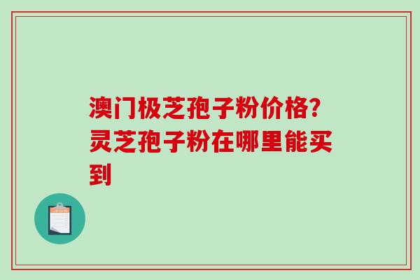 澳门极芝孢子粉价格？灵芝孢子粉在哪里能买到
