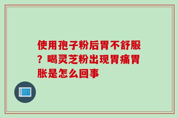 使用孢子粉后胃不舒服？喝灵芝粉出现胃痛胃胀是怎么回事