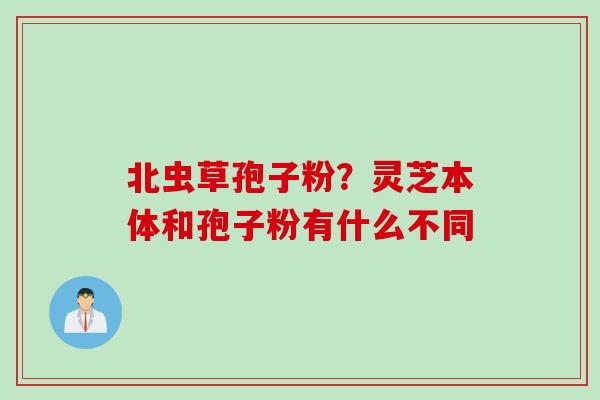 北虫草孢子粉？灵芝本体和孢子粉有什么不同