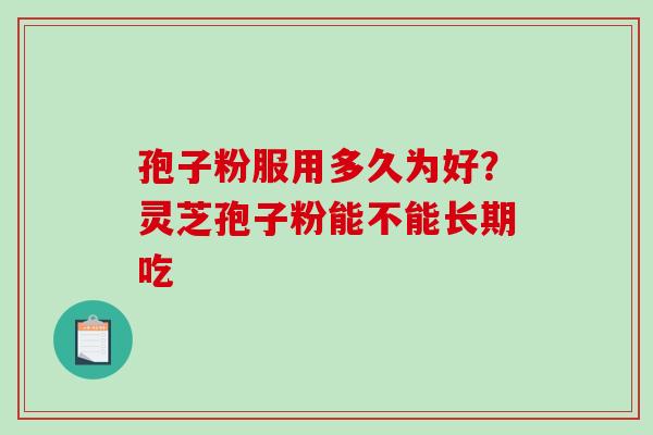 孢子粉服用多久为好？灵芝孢子粉能不能长期吃