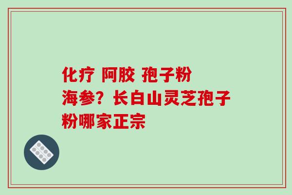 化疗 阿胶 孢子粉 海参？长白山灵芝孢子粉哪家正宗