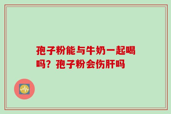 孢子粉能与牛奶一起喝吗？孢子粉会伤肝吗