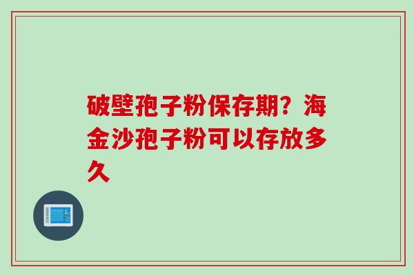 破壁孢子粉保存期？海金沙孢子粉可以存放多久