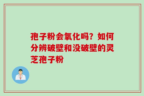 孢子粉会氧化吗？如何分辨破壁和没破壁的灵芝孢子粉
