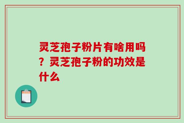 灵芝孢子粉片有啥用吗？灵芝孢子粉的功效是什么