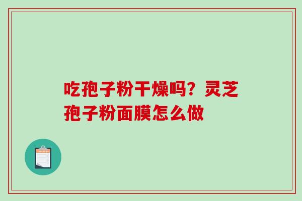 吃孢子粉干燥吗？灵芝孢子粉面膜怎么做