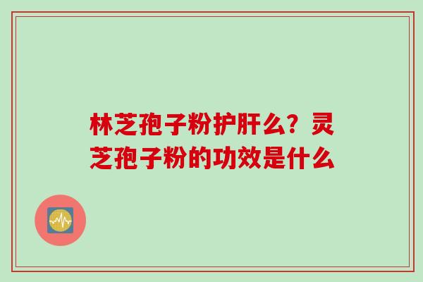 林芝孢子粉护肝么？灵芝孢子粉的功效是什么