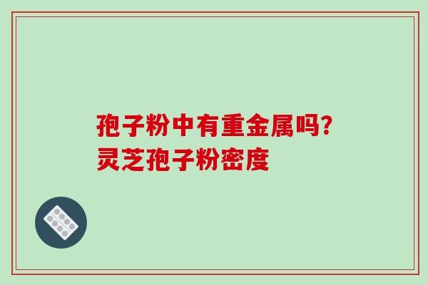 孢子粉中有重金属吗？灵芝孢子粉密度
