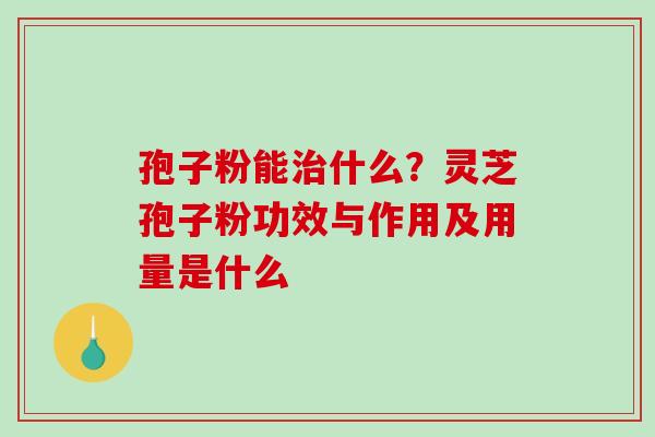 孢子粉能治什么？灵芝孢子粉功效与作用及用量是什么