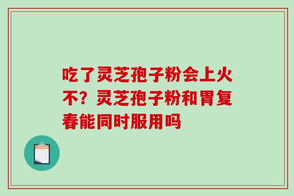 吃了灵芝孢子粉会上火不？灵芝孢子粉和胃复春能同时服用吗