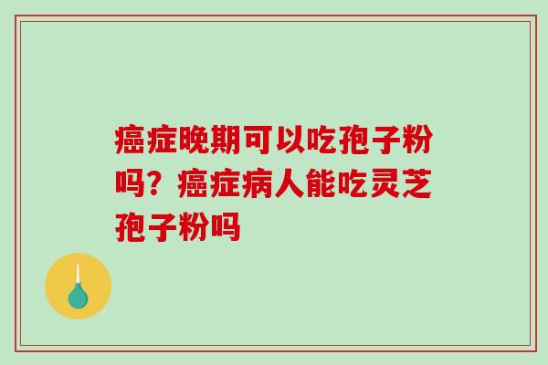 癌症晚期可以吃孢子粉吗？癌症病人能吃灵芝孢子粉吗