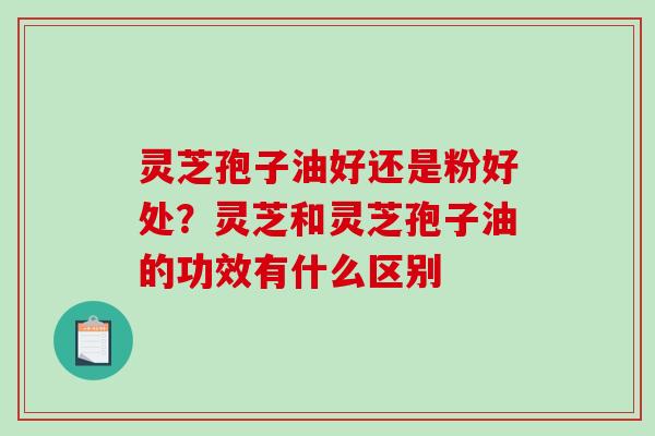 灵芝孢子油好还是粉好处？灵芝和灵芝孢子油的功效有什么区别