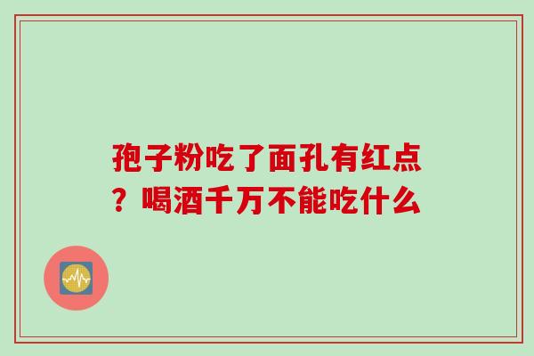 孢子粉吃了面孔有红点？喝酒千万不能吃什么